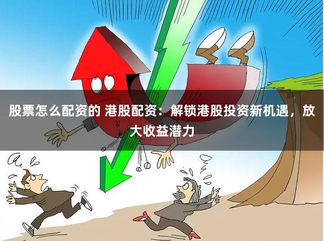股票怎么配资的 港股配资：解锁港股投资新机遇，放大收益潜力