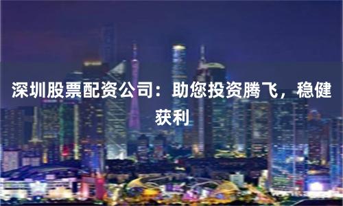 深圳股票配资公司：助您投资腾飞，稳健获利