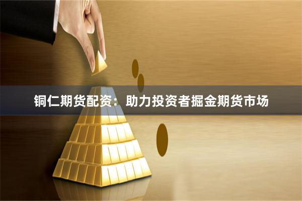 铜仁期货配资：助力投资者掘金期货市场