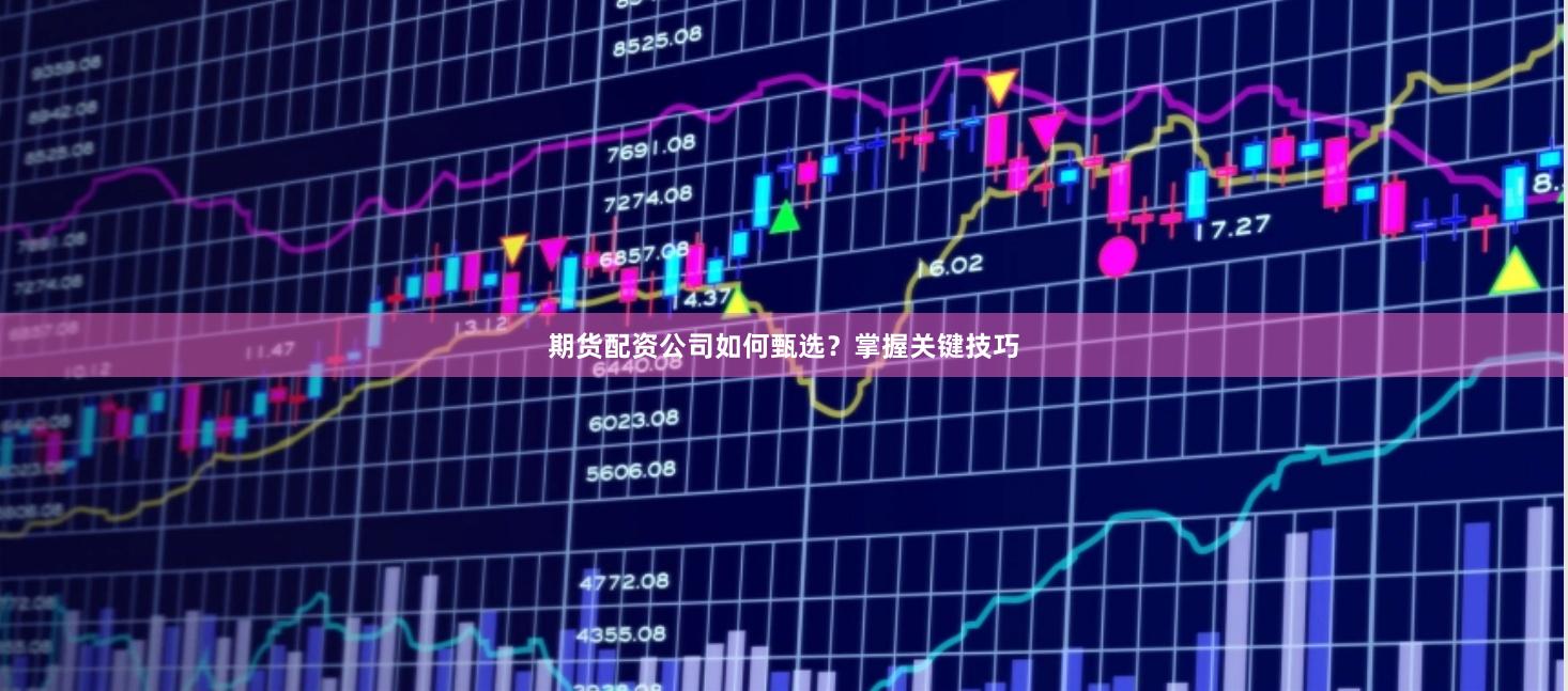 期货配资公司如何甄选？掌握关键技巧