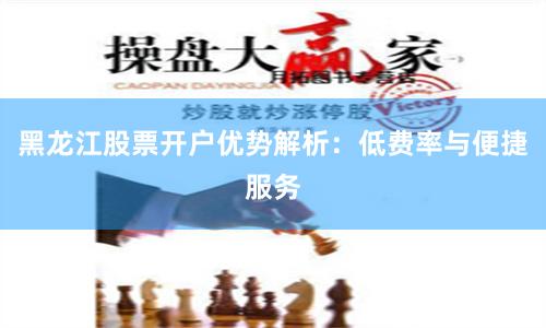 黑龙江股票开户优势解析：低费率与便捷服务