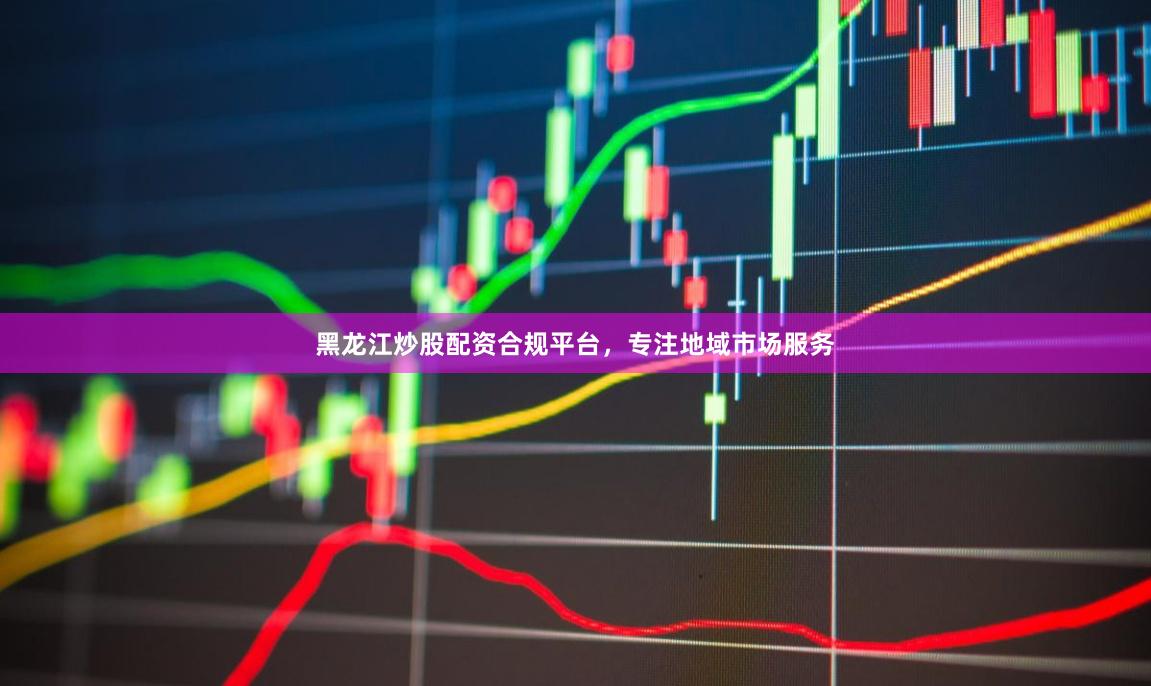 黑龙江炒股配资合规平台，专注地域市场服务