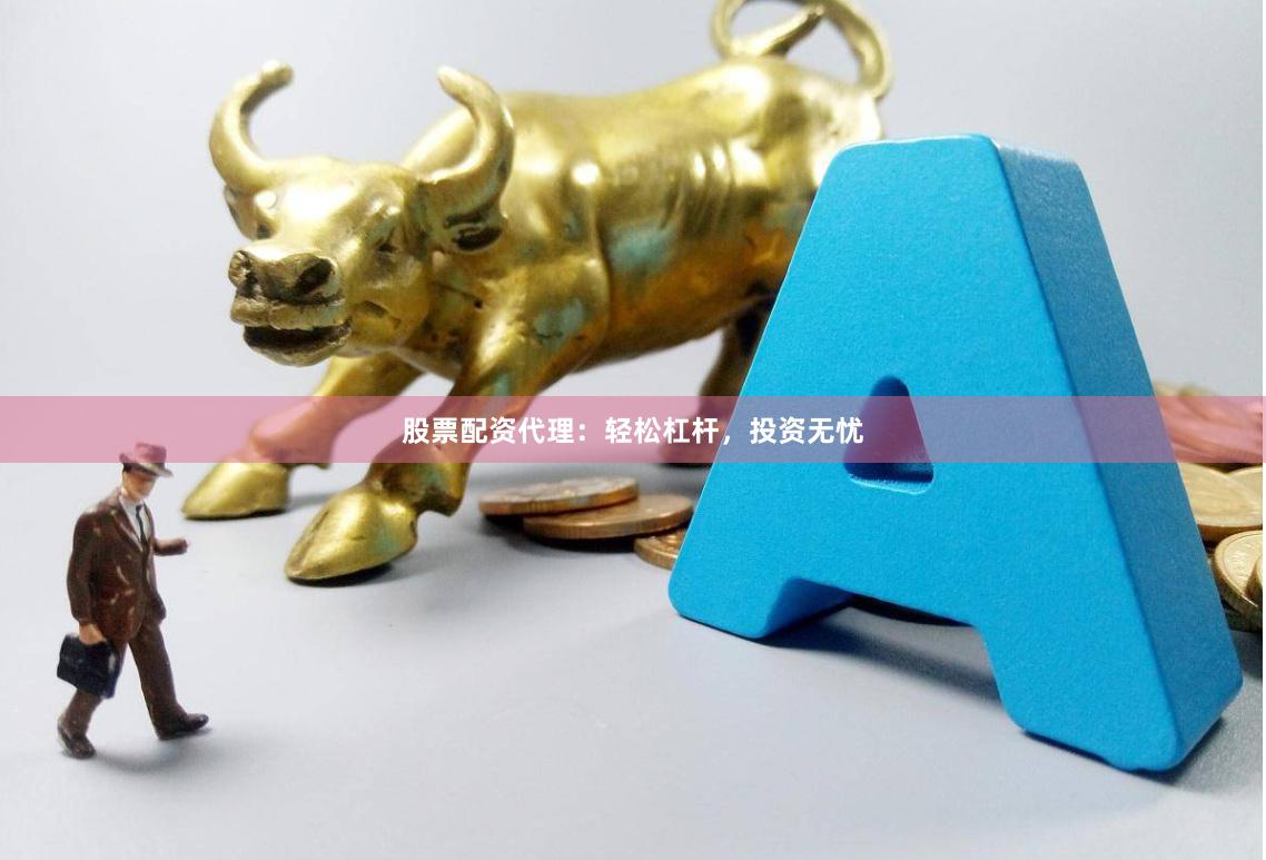 股票配资代理：轻松杠杆，投资无忧