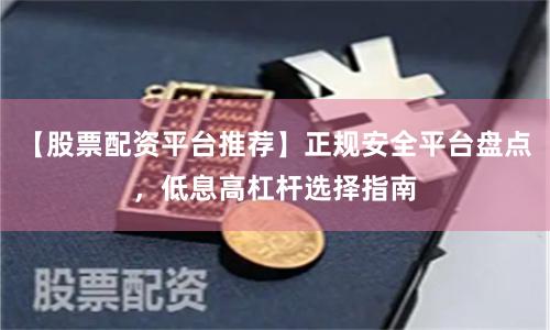 【股票配资平台推荐】正规安全平台盘点，低息高杠杆选择指南