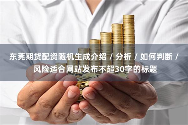 东莞期货配资随机生成介绍 / 分析 / 如何判断 / 风险适合网站发布不超30字的标题