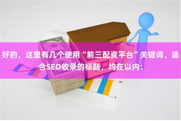 好的，这里有几个使用“前三配资平台”关键词、适合SEO收录的标题，均在以内：