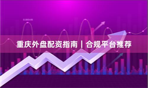 重庆外盘配资指南｜合规平台推荐