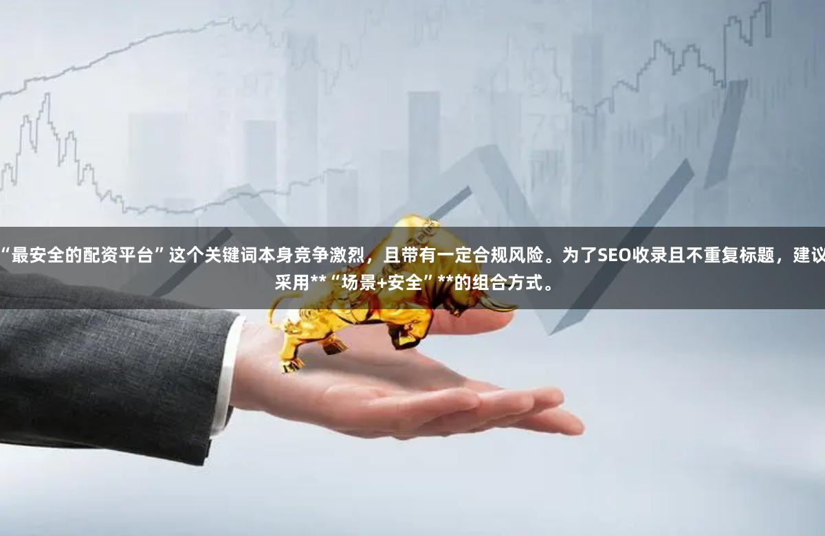 “最安全的配资平台”这个关键词本身竞争激烈，且带有一定合规风险。为了SEO收录且不重复标题，建议采用**“场景+安全”**的组合方式。