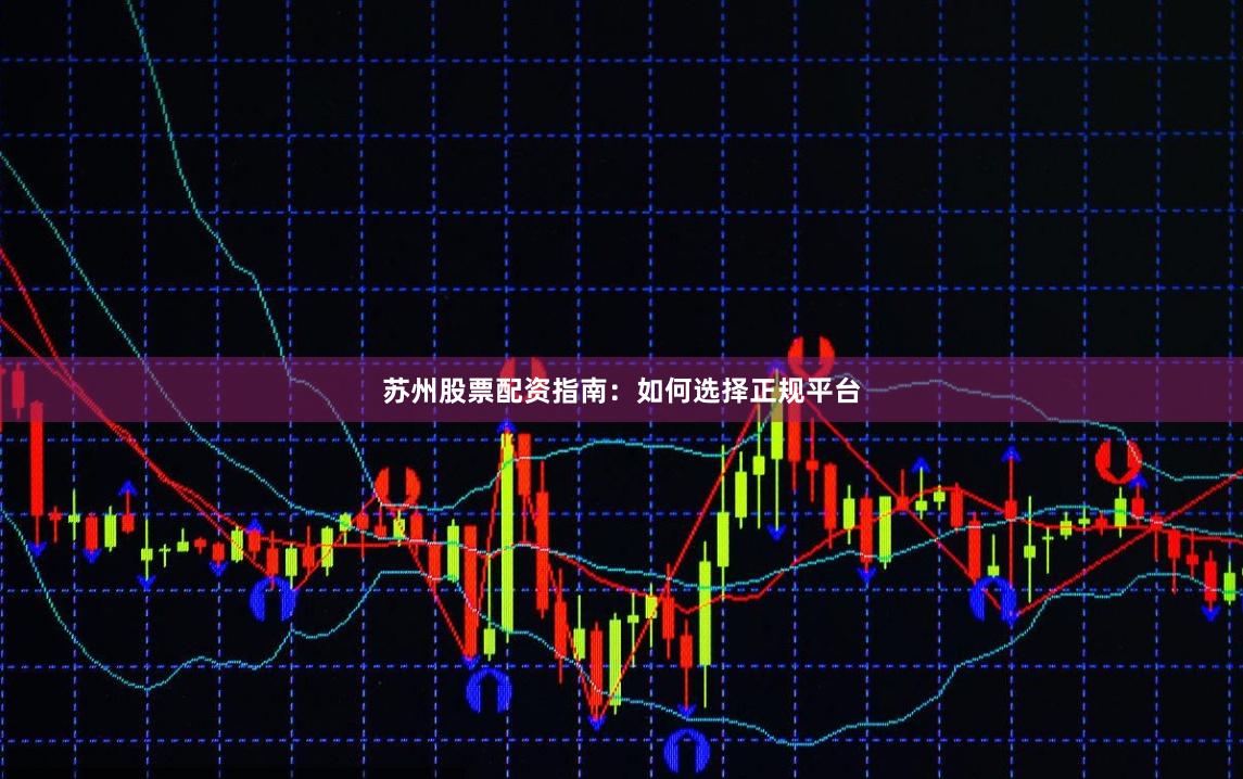 苏州股票配资指南：如何选择正规平台