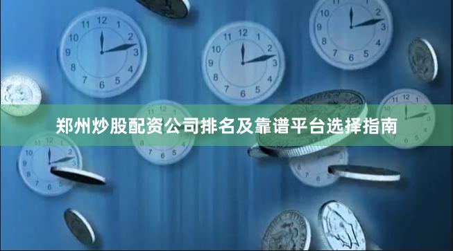 郑州炒股配资公司排名及靠谱平台选择指南